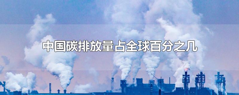 中国碳排放量占全球百分之几-最新中国碳排放量占全球百分之几整理解答