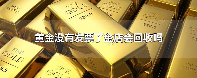 黄金没有发票了金店会回收吗-最新黄金没有发票了金店会回收吗整理解答