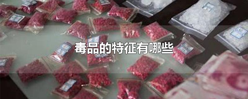 毒品的特征有哪些-最新毒品的特征有哪些整理解答