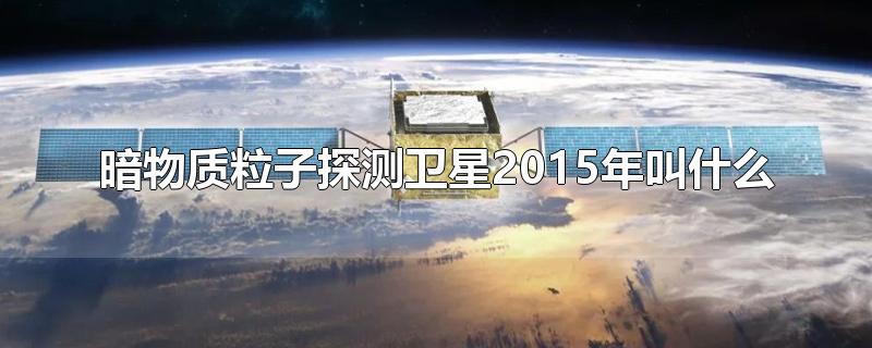 暗物质粒子探测卫星2015年叫什么-最新暗物质粒子探测卫星2015年叫什么整理解答