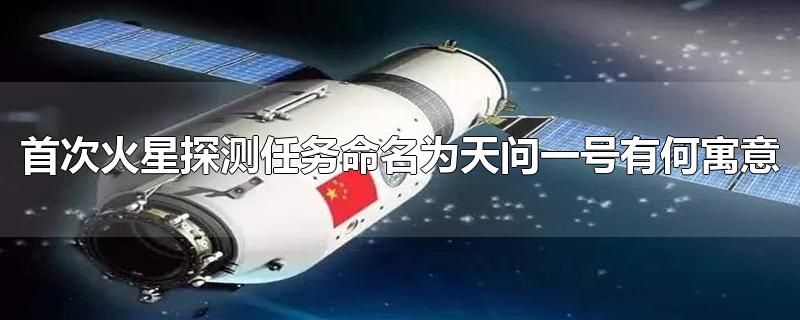 首次火星探测任务命名为天问一号有何寓意