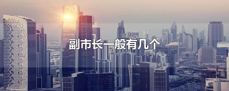 副市长一般有几个-最新副市长一般有几个整理解答