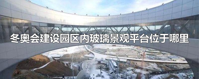 冬奥会建设园区内玻璃景观平台位于哪里