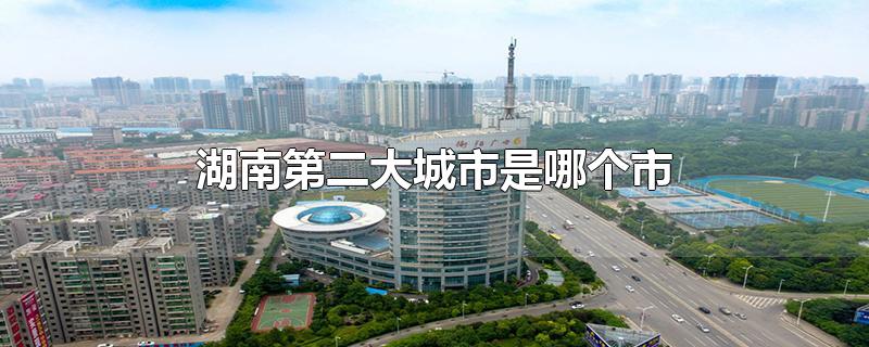 湖南第二大城市是哪个市-最新湖南第二大城市是哪个市整理解答