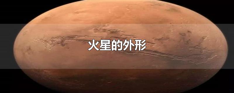 火星的外形-最新火星的外形整理解答