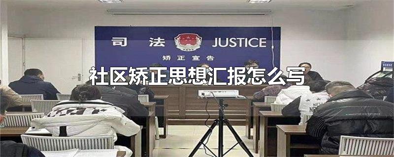 社区矫正思想汇报怎么写-最新社区矫正思想汇报怎么写整理解答