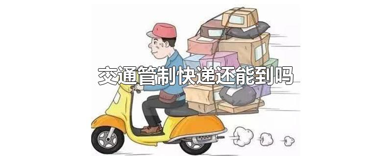 交通管制快递还能到吗-最新交通管制快递还能到吗整理解答