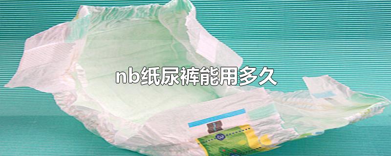 nb纸尿裤能用多久-最新nb纸尿裤能用多久整理解答