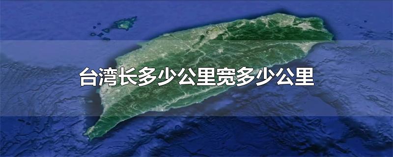 台湾长多少公里宽多少公里-最新台湾长多少公里宽多少公里整理解答