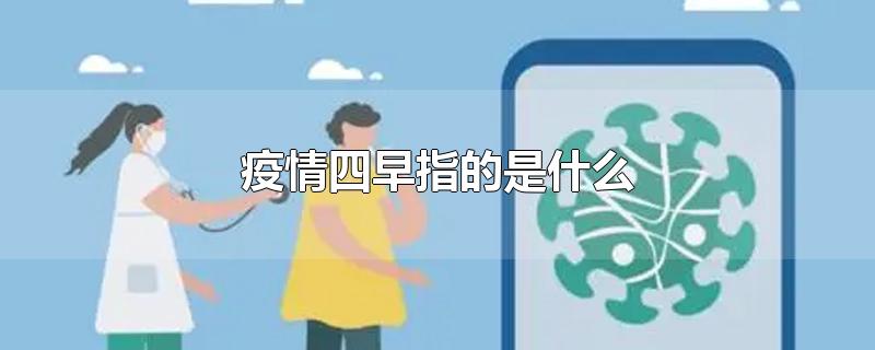 疫情四早指的是什么-最新疫情四早指的是什么整理解答