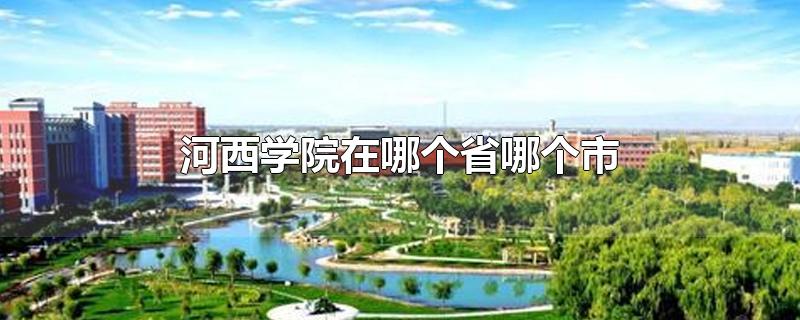 河西学院在哪个省哪个市-最新河西学院在哪个省哪个市整理解答