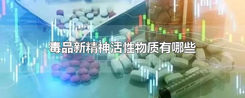 毒品新精神活性物质有哪些-最新毒品新精神活性物质有哪些整理解答