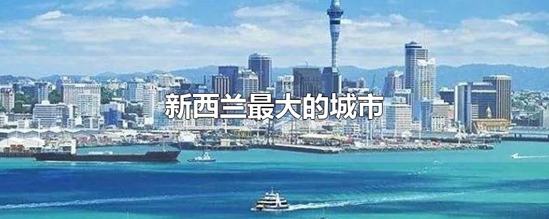 新西兰最大的城市-最新新西兰最大的城市整理解答