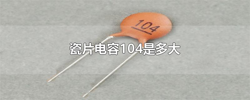 瓷片电容104是多大-最新瓷片电容104是多大整理解答