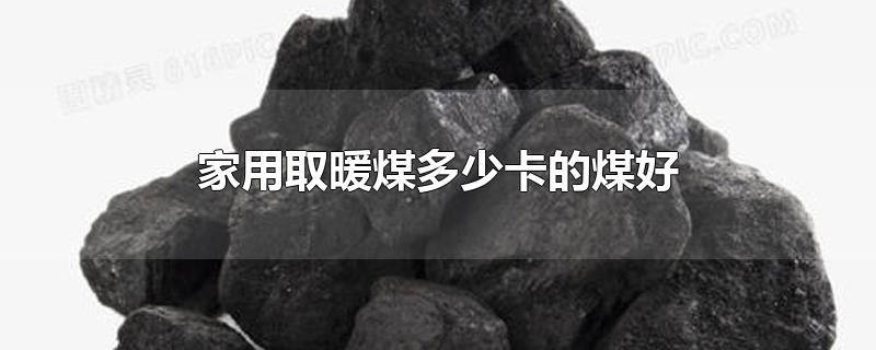 家用取暖煤多少卡的煤好-最新家用取暖煤多少卡的煤好整理解答