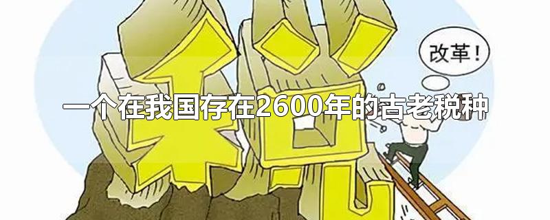 一个在我国存在2600年的古老税种-最新一个在我国存在2600年的古老税种整理解答