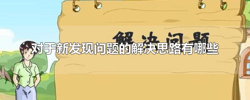 对于新发现问题的解决思路有哪些-最新对于新发现问题的解决思路有哪些整理解答