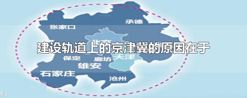 建设轨道上的京津冀的原因在于-最新建设轨道上的京津冀的原因在于整理解答