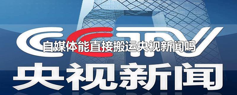 自媒体能直接搬运央视新闻吗-最新自媒体能直接搬运央视新闻吗整理解答