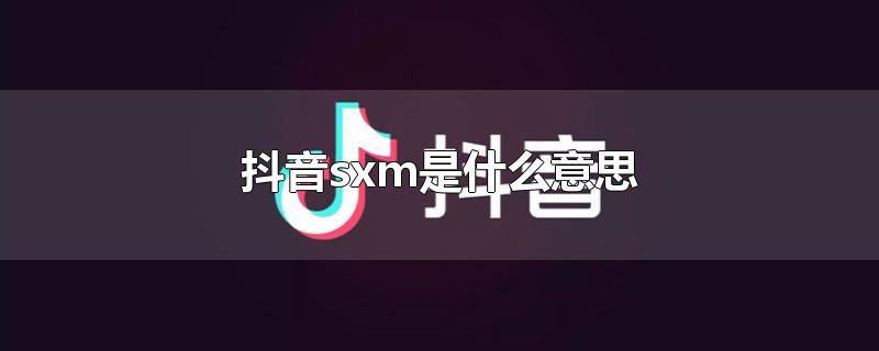 抖音sxm是什么意思-最新抖音sxm是什么意思整理解答