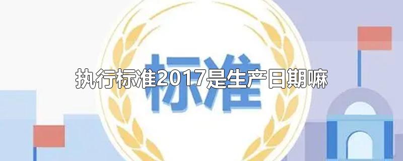 执行标准2017是生产日期嘛