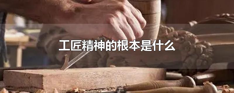 工匠精神的根本是什么-最新工匠精神的根本是什么整理解答