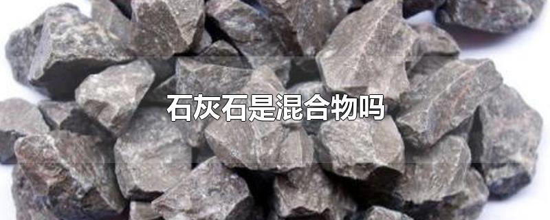 石灰石是混合物吗-最新石灰石是混合物吗整理解答