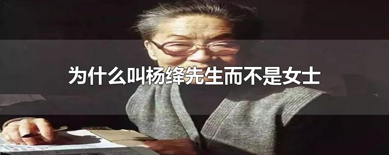 为什么叫杨绛先生而不是女士-最新为什么叫杨绛先生而不是女士整理解答