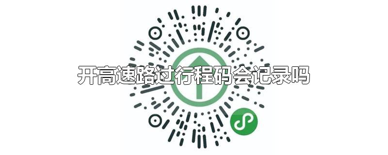 开高速路过行程码会记录吗-最新开高速路过行程码会记录吗整理解答