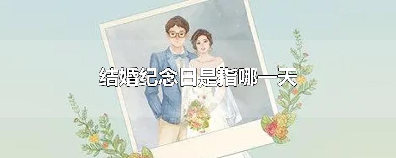 结婚纪念日是指哪一天-最新结婚纪念日是指哪一天整理解答