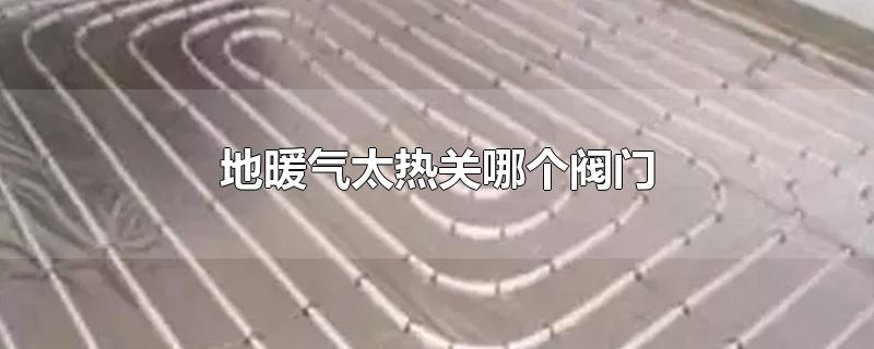 地暖气太热关哪个阀门-最新地暖气太热关哪个阀门整理解答