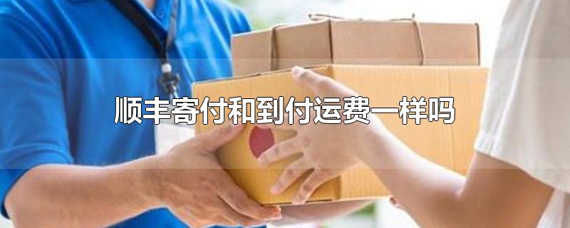 顺丰寄付和到付运费一样吗-最新顺丰寄付和到付运费一样吗整理解答