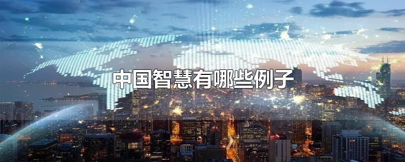 中国智慧有哪些例子-最新中国智慧有哪些例子整理解答