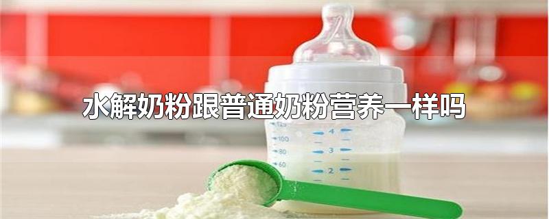 水解奶粉跟普通奶粉营养一样吗-最新水解奶粉跟普通奶粉营养一样吗整理解答