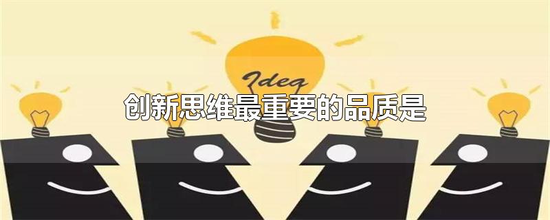 创新思维最重要的品质是-最新创新思维最重要的品质是整理解答