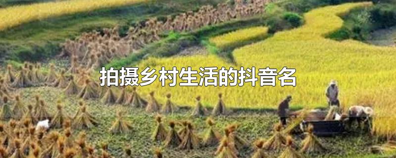 拍摄乡村生活的抖音名-最新拍摄乡村生活的抖音名整理解答