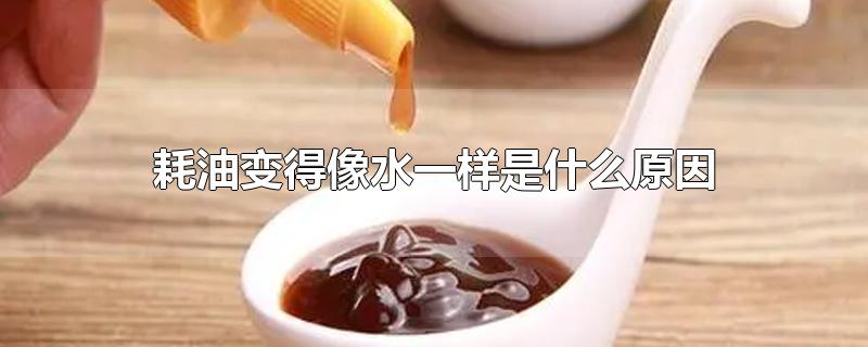 耗油变得像水一样是什么原因-最新耗油变得像水一样是什么原因整理解答