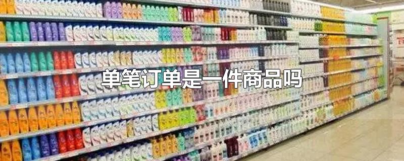 单笔订单是一件商品吗-最新单笔订单是一件商品吗整理解答