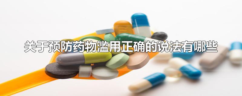 关于预防药物滥用正确的说法有哪些-最新关于预防药物滥用正确的说法有哪些整理解答