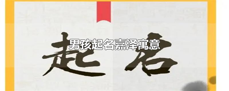 男孩起名嘉泽寓意-最新男孩起名嘉泽寓意整理解答