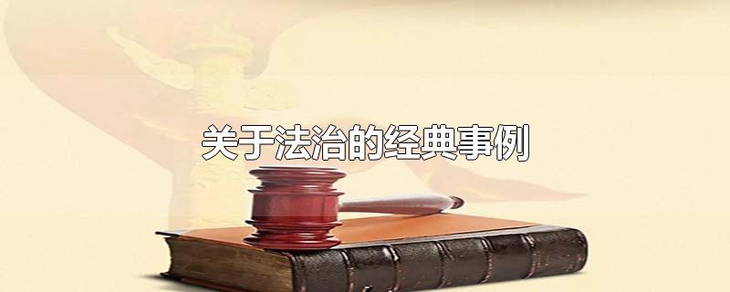 关于法治的经典事例-最新关于法治的经典事例整理解答