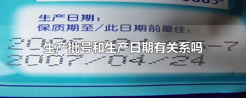 生产批号和生产日期有关系吗-最新生产批号和生产日期有关系吗整理解答