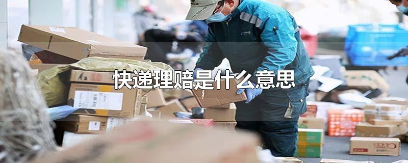 快递理赔是什么意思-最新快递理赔是什么意思整理解答