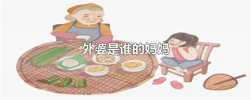 外婆是谁的妈妈-最新外婆是谁的妈妈整理解答