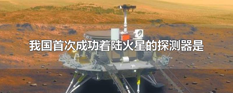 我国首次成功着陆火星的探测器是