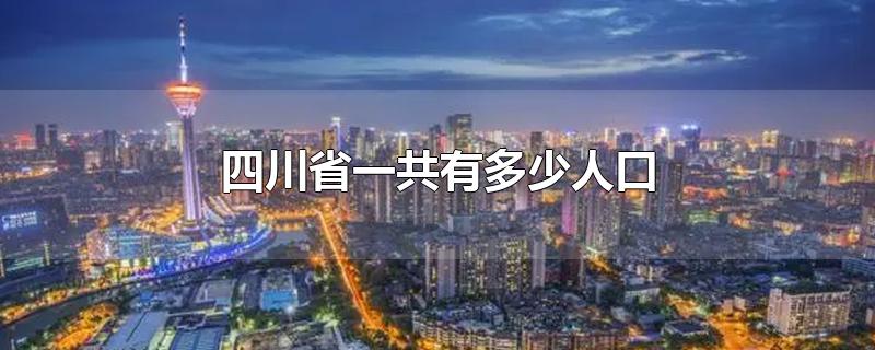 四川省一共有多少人口-最新四川省一共有多少人口整理解答