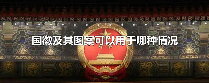 国徽及其图案可以用于哪种情况-最新国徽及其图案可以用于哪种情况整理解答