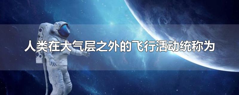 人类在大气层之外的飞行活动统称为