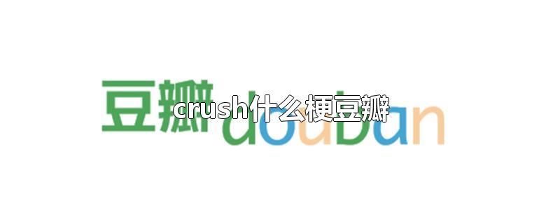 crush什么梗豆瓣-最新crush什么梗豆瓣整理解答