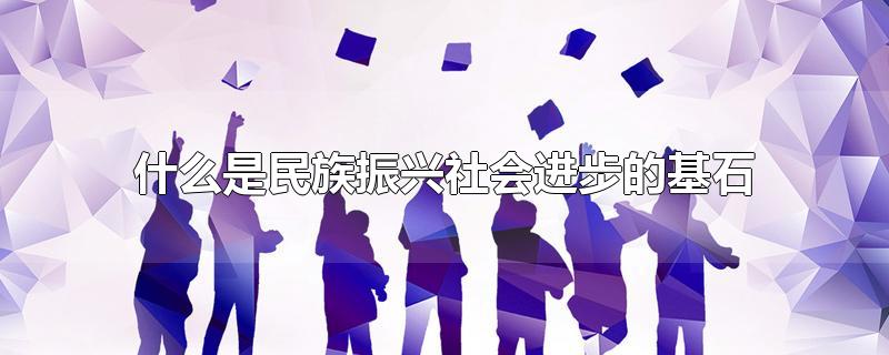 什么是民族振兴社会进步的基石-最新什么是民族振兴社会进步的基石整理解答